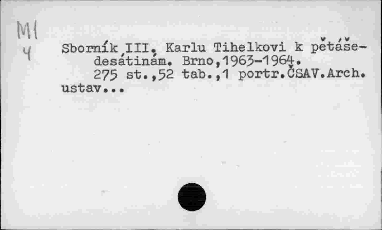 ﻿Ml и Sbornik III. Karin Tihelkovi к petase-desatinam. Brno,1963-1964.
275 st.,52 tab.,1 portr.CSAV.Arch. ustav..•